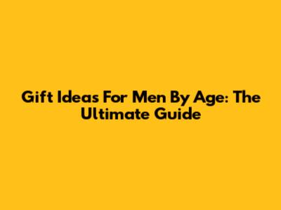 Gift Ideas For Men By Age: The Ultimate Guide