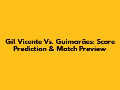 Gil Vicente Vs. Guimarães: Score Prediction & Match Preview