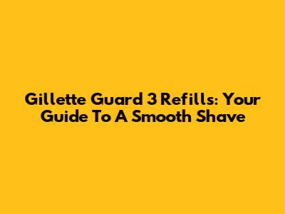Gillette Guard 3 Refills: Your Guide To A Smooth Shave
