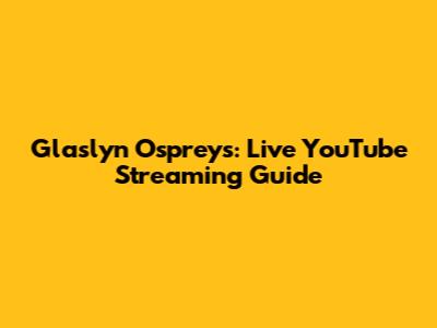 Glaslyn Ospreys: Live YouTube Streaming Guide