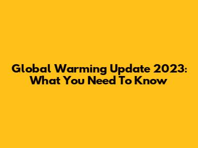Global Warming Update 2023: What You Need To Know
