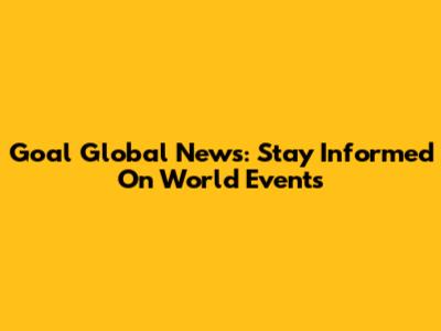 Goal Global News: Stay Informed On World Events