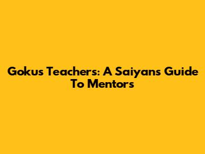 Goku's Teachers: A Saiyan's Guide To Mentors