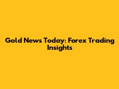Gold News Today: Forex Trading Insights