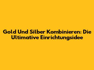 Gold Und Silber Kombinieren: Die Ultimative Einrichtungsidee