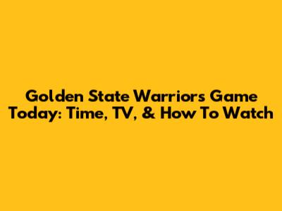 Golden State Warriors Game Today: Time, TV, & How To Watch
