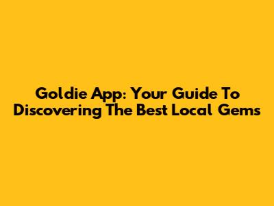 Goldie App: Your Guide To Discovering The Best Local Gems
