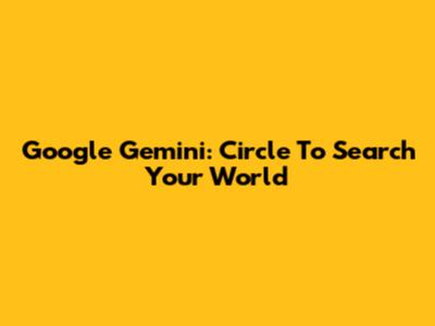 Google Gemini: Circle To Search Your World