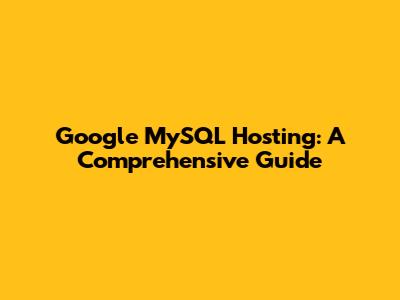 Google MySQL Hosting: A Comprehensive Guide