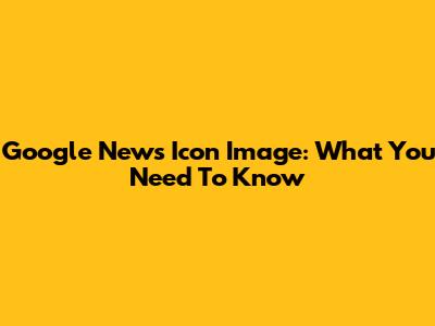 Google News Icon Image: What You Need To Know