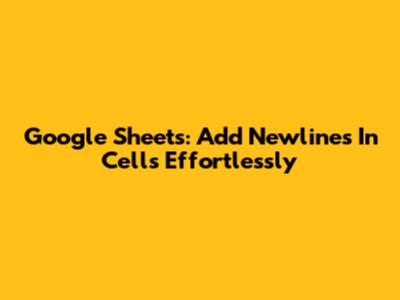 Google Sheets: Add Newlines In Cells Effortlessly