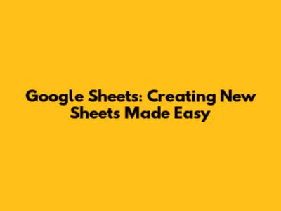 Google Sheets: Creating New Sheets Made Easy