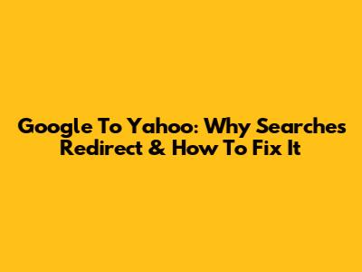 Google To Yahoo: Why Searches Redirect & How To Fix It