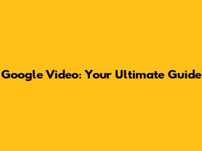 Google Video: Your Ultimate Guide