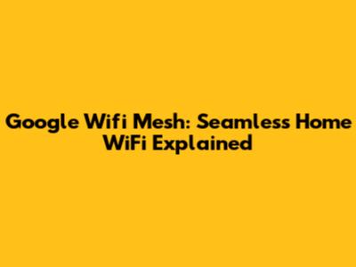 Google Wifi Mesh: Seamless Home WiFi Explained