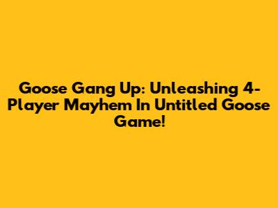 Goose Gang Up: Unleashing 4-Player Mayhem In Untitled Goose Game!