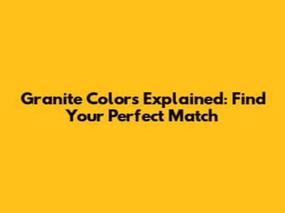 Granite Colors Explained: Find Your Perfect Match