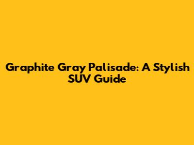 Graphite Gray Palisade: A Stylish SUV Guide