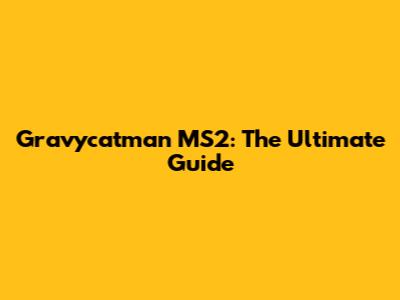 Gravycatman MS2: The Ultimate Guide