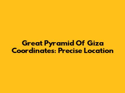 Great Pyramid Of Giza Coordinates: Precise Location