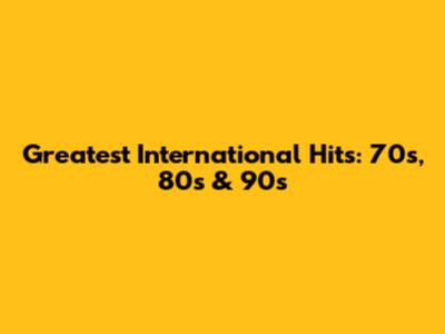 Greatest International Hits: 70s, 80s & 90s