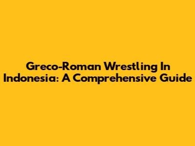Greco-Roman Wrestling In Indonesia: A Comprehensive Guide