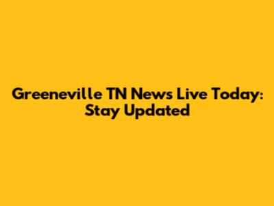 Greeneville TN News Live Today: Stay Updated