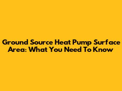 Ground Source Heat Pump Surface Area: What You Need To Know