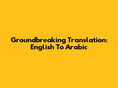 Groundbreaking Translation: English To Arabic
