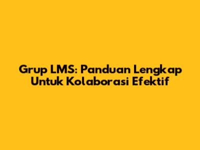 Grup LMS: Panduan Lengkap Untuk Kolaborasi Efektif