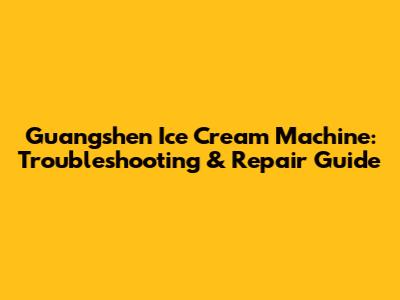 Guangshen Ice Cream Machine: Troubleshooting & Repair Guide