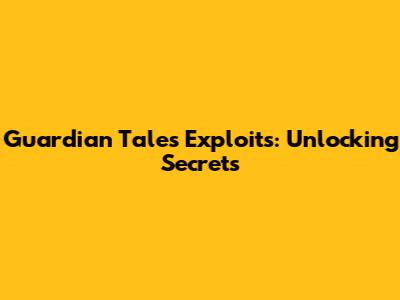 Guardian Tales Exploits: Unlocking Secrets