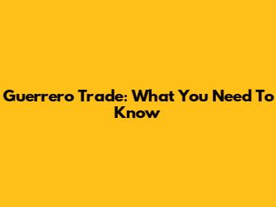 Guerrero Trade: What You Need To Know