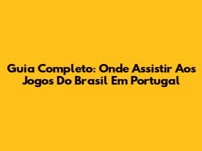 Guia Completo: Onde Assistir Aos Jogos Do Brasil Em Portugal