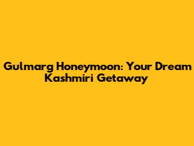 Gulmarg Honeymoon: Your Dream Kashmiri Getaway