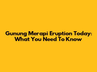 Gunung Merapi Eruption Today: What You Need To Know