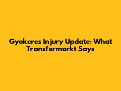 Gyokeres Injury Update: What Transfermarkt Says