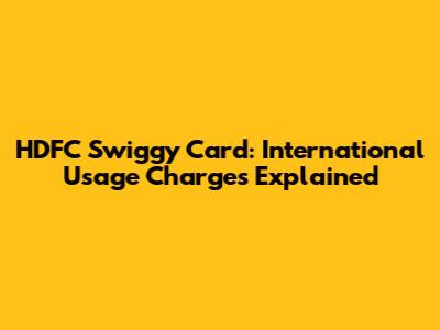 HDFC Swiggy Card: International Usage Charges Explained