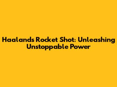 Haaland's Rocket Shot: Unleashing Unstoppable Power
