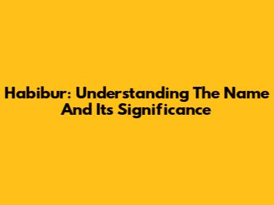 Habibur: Understanding The Name And Its Significance