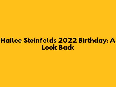 Hailee Steinfeld's 2022 Birthday: A Look Back