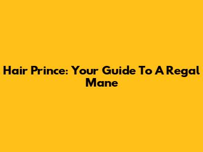 Hair Prince: Your Guide To A Regal Mane