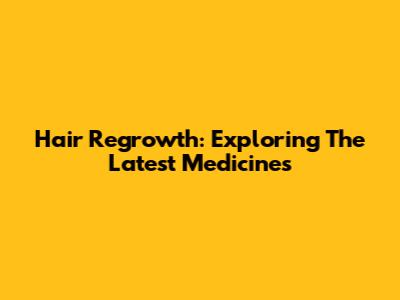 Hair Regrowth: Exploring The Latest Medicines
