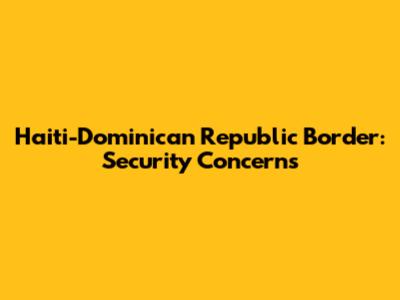 Haiti-Dominican Republic Border: Security Concerns