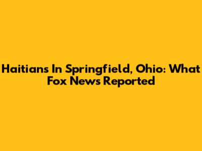 Haitians In Springfield, Ohio: What Fox News Reported