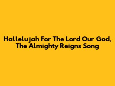 Hallelujah For The Lord Our God, The Almighty Reigns Song