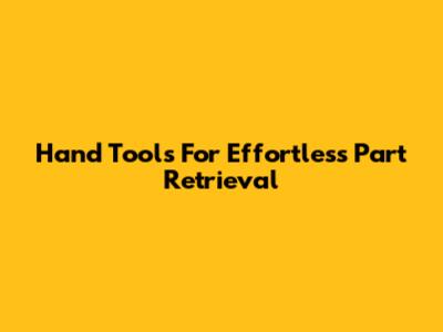 Hand Tools For Effortless Part Retrieval