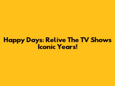 Happy Days: Relive The TV Show's Iconic Years!