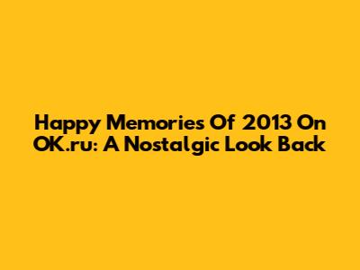 Happy Memories Of 2013 On OK.ru: A Nostalgic Look Back