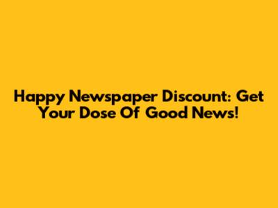 Happy Newspaper Discount: Get Your Dose Of Good News!